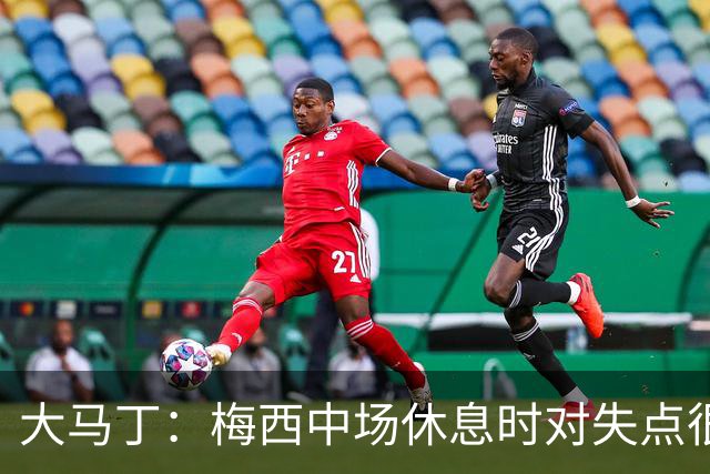 大马丁：梅西中场休息时对失点很自责，但他之前拯救过我们无数次